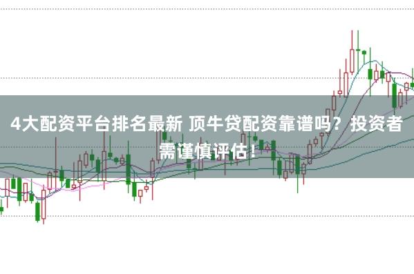 4大配资平台排名最新 顶牛贷配资靠谱吗？投资者需谨慎评估！