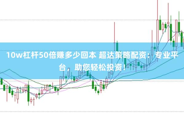 10w杠杆50倍赚多少回本 超达策略配资：专业平台，助您轻松投资！