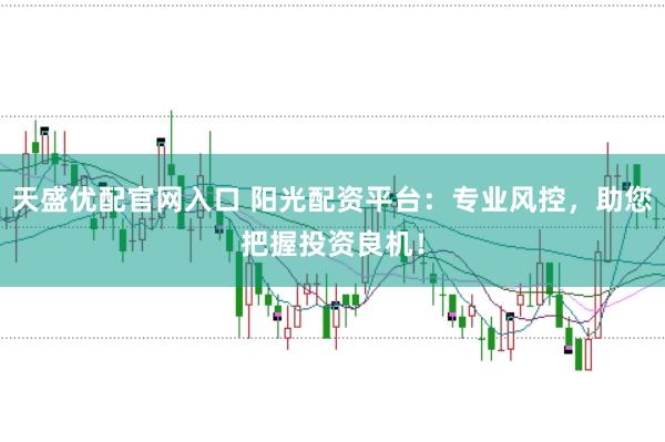 天盛优配官网入口 阳光配资平台：专业风控，助您把握投资良机！