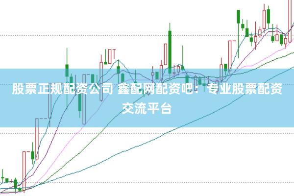 股票正规配资公司 鑫配网配资吧：专业股票配资交流平台