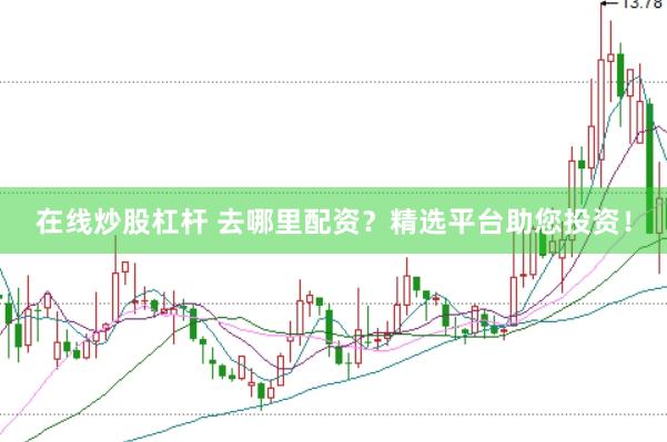 在线炒股杠杆 去哪里配资？精选平台助您投资！