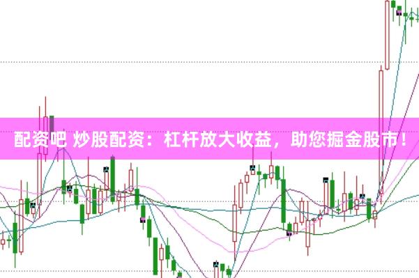 配资吧 炒股配资：杠杆放大收益，助您掘金股市！