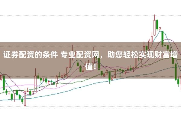 证券配资的条件 专业配资网，助您轻松实现财富增值！