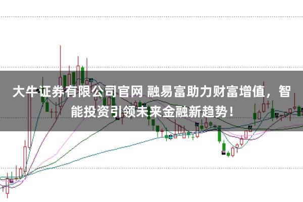 大牛证券有限公司官网 融易富助力财富增值，智能投资引领未来金融新趋势！