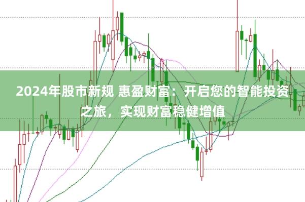 2024年股市新规 惠盈财富：开启您的智能投资之旅，实现财富稳健增值