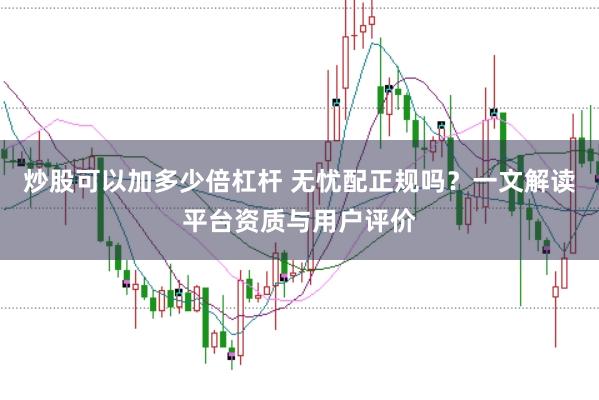 炒股可以加多少倍杠杆 无忧配正规吗?一文解读平台资质与用户评价