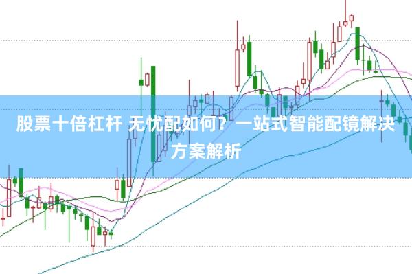 股票十倍杠杆 无忧配如何?一站式智能配镜解决方案解析