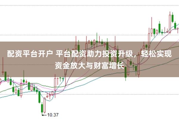 配资平台开户 平台配资助力投资升级，轻松实现资金放大与财富增长
