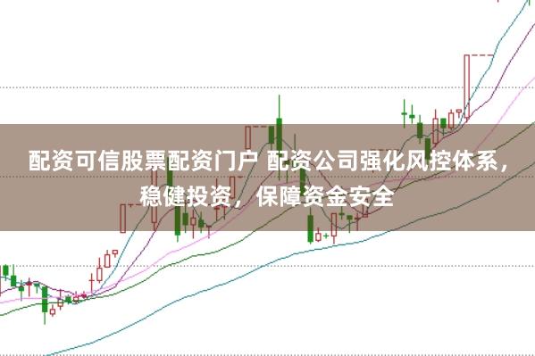 配资可信股票配资门户 配资公司强化风控体系，稳健投资，保障资金安全
