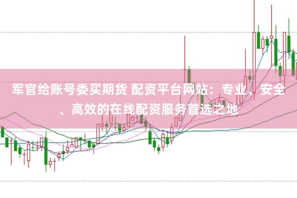 军官给账号委买期货 配资平台网站：专业、安全、高效的在线配资服务首选之地