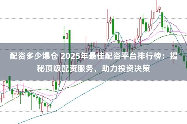 配资多少爆仓 2025年最佳配资平台排行榜：揭秘顶级配资服务，助力投资决策