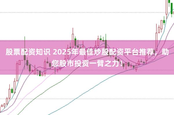 股票配资知识 2025年最佳炒股配资平台推荐，助您股市投资一臂之力！