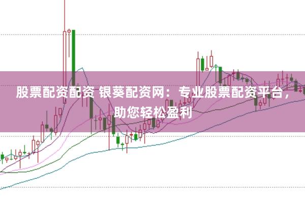 股票配资配资 银葵配资网:专业股票配资平台,助您轻松盈利
