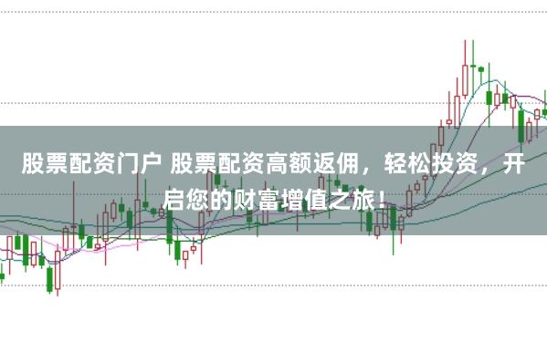 股票配资门户 股票配资高额返佣,轻松投资,开启您的财富增值之旅!