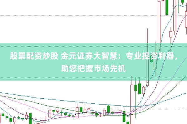 股票配资炒股 金元证券大智慧:专业投资利器,助您把握市场先机