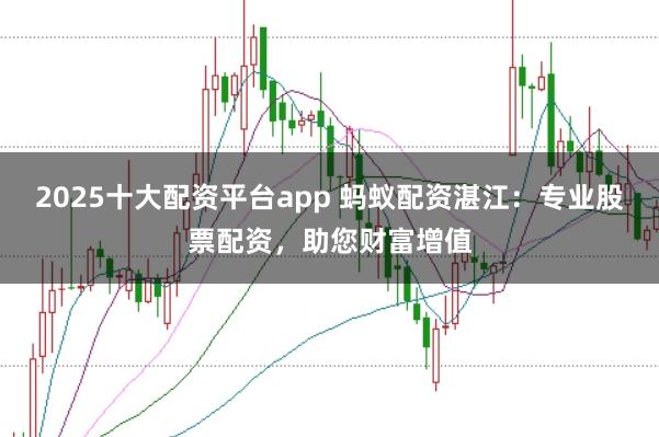 2025十大配资平台app 蚂蚁配资湛江:专业股票配资,助您财富增值