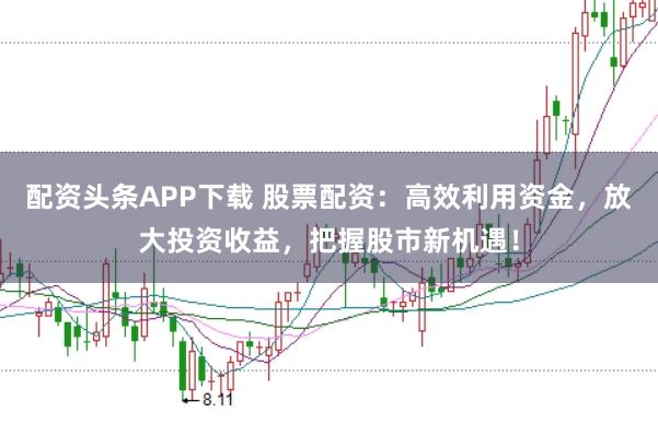 配资头条APP下载 股票配资：高效利用资金，放大投资收益，把握股市新机遇！