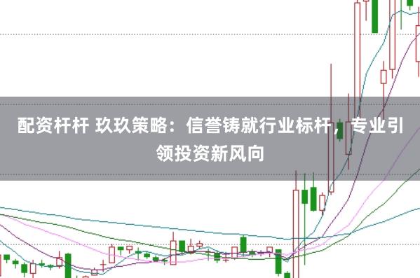 配资杆杆 玖玖策略：信誉铸就行业标杆，专业引领投资新风向