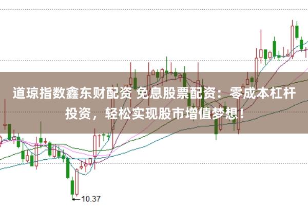 道琼指数鑫东财配资 免息股票配资:零成本杠杆投资,轻松实现股市增值梦想!