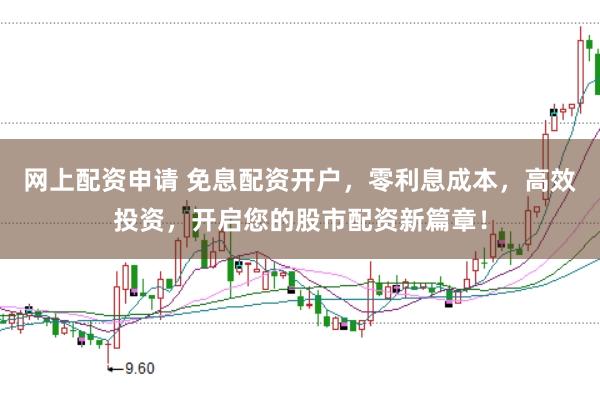 网上配资申请 免息配资开户,零利息成本,高效投资,开启您的股市配资新篇章!