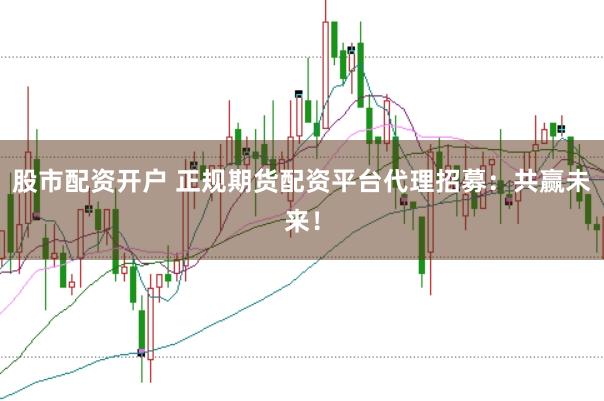 股市配资开户 正规期货配资平台代理招募：共赢未来！