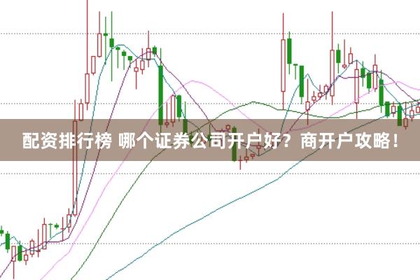 配资排行榜 哪个证券公司开户好？商开户攻略！