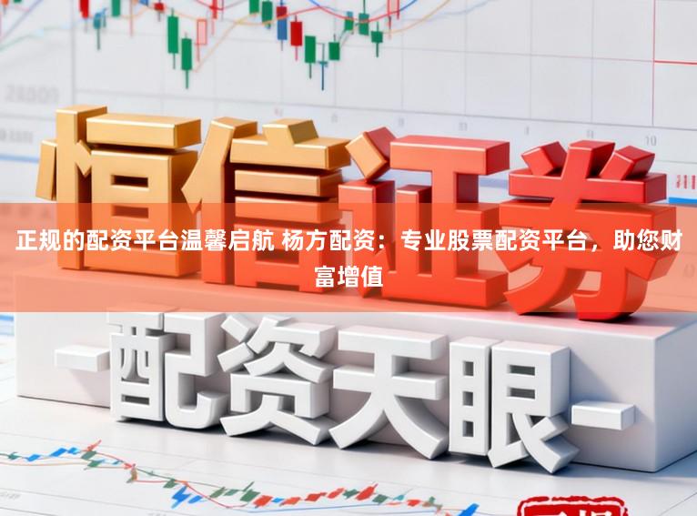 正规的配资平台温馨启航 杨方配资:专业股票配资平台,助您财富增值