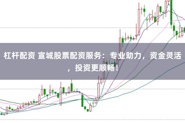 杠杆配资 宣城股票配资服务:专业助力,资金灵活,投资更顺畅!