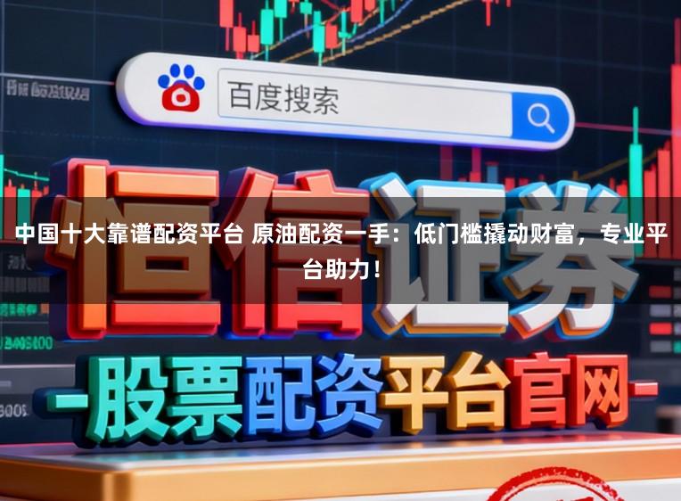 中国十大靠谱配资平台 原油配资一手:低门槛撬动财富,专业平台助力!