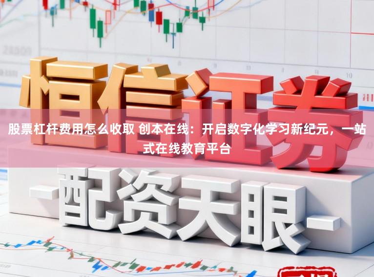 股票杠杆费用怎么收取 创本在线:开启数字化学习新纪元,一站式在线教育平台