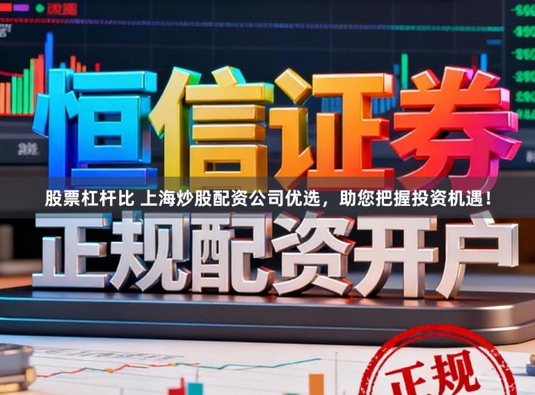 股票杠杆比 上海炒股配资公司优选，助您把握投资机遇！