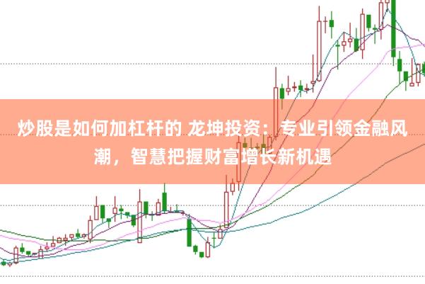 炒股是如何加杠杆的 龙坤投资:专业引领金融风潮,智慧把握财富增长新机遇