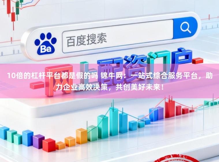 10倍的杠杆平台都是假的吗 锦牛网：一站式综合服务平台，助力企业高效决策，共创美好未来！