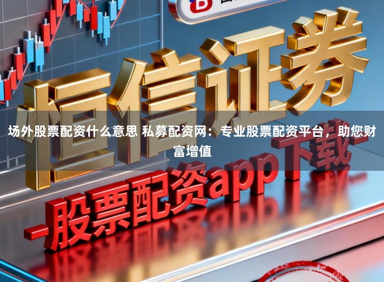 场外股票配资什么意思 私募配资网:专业股票配资平台,助您财富增值
