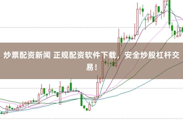 炒票配资新闻 正规配资软件下载，安全炒股杠杆交易！