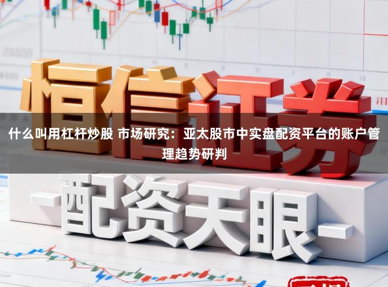 什么叫用杠杆炒股 市场研究：亚太股市中实盘配资平台的账户管理趋势研判
