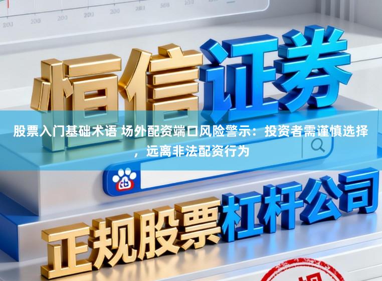 股票入门基础术语 场外配资端口风险警示：投资者需谨慎选择，远离非法配资行为