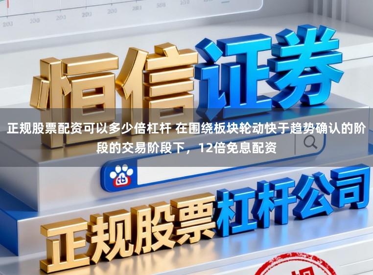正规股票配资可以多少倍杠杆 在围绕板块轮动快于趋势确认的阶段的交易阶段下，12倍免息配资