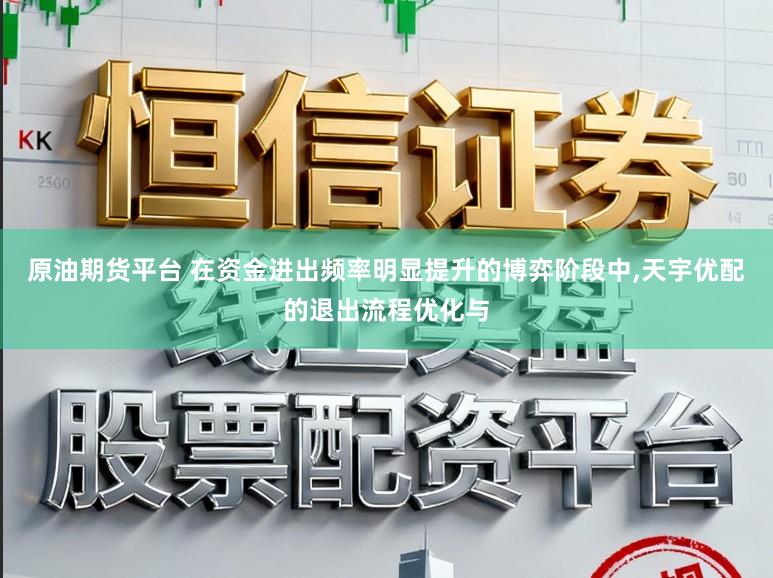 原油期货平台 在资金进出频率明显提升的博弈阶段中,天宇优配的退出流程优化与