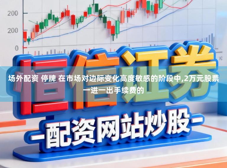 场外配资 停牌 在市场对边际变化高度敏感的阶段中,2万元股票一进一出手续费的