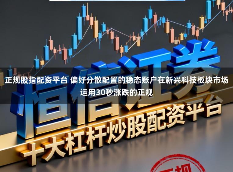 正规股指配资平台 偏好分散配置的稳态账户在新兴科技板块市场运用30秒涨跌的正规