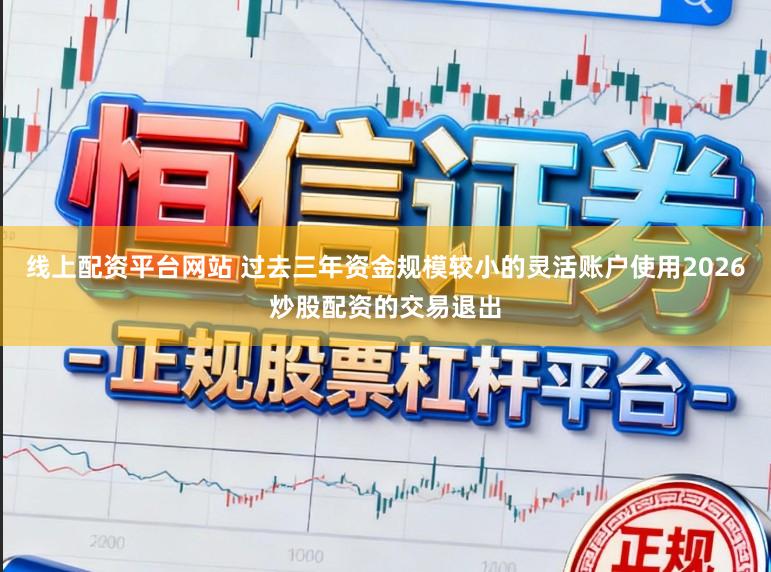线上配资平台网站 过去三年资金规模较小的灵活账户使用2026炒股配资的交易退出