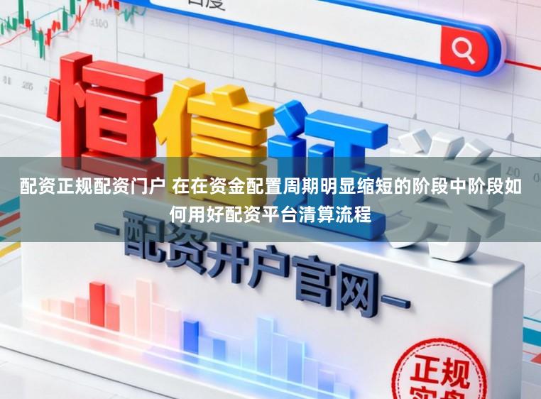 配资正规配资门户 在在资金配置周期明显缩短的阶段中阶段如何用好配资平台清算流程