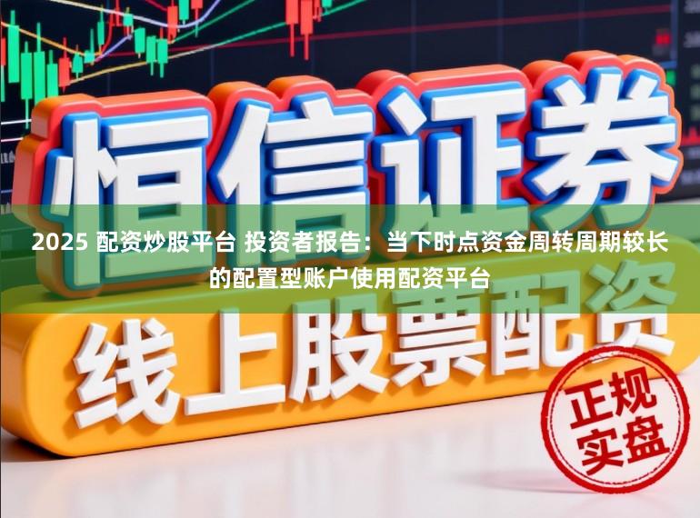 2025 配资炒股平台 投资者报告：当下时点资金周转周期较长的配置型账户使用配资平台