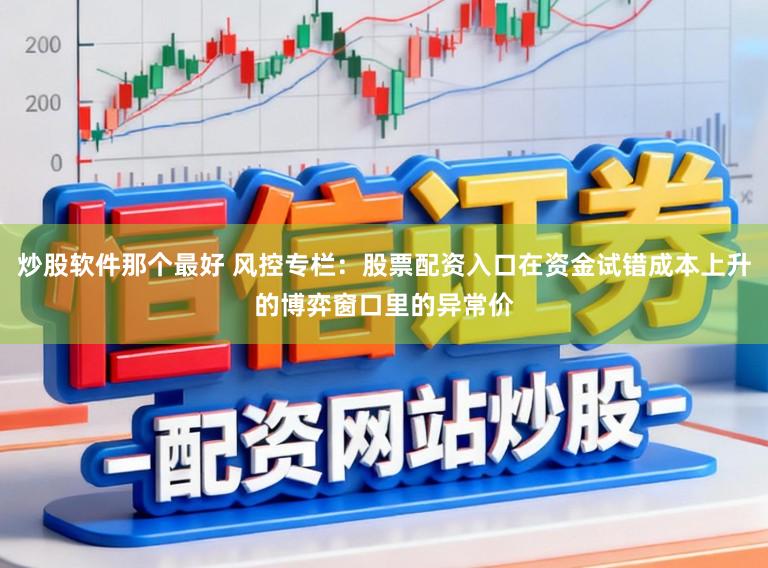 炒股软件那个最好 风控专栏:股票配资入口在资金试错成本上升的博弈窗口里的异常价