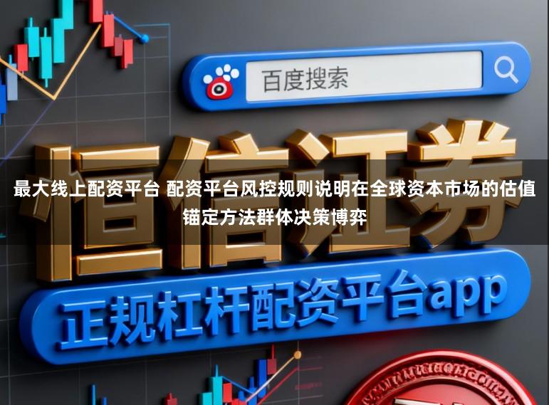 最大线上配资平台 配资平台风控规则说明在全球资本市场的估值锚定方法群体决策博弈
