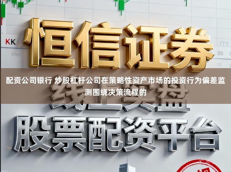 配资公司银行 炒股杠杆公司在策略性资产市场的投资行为偏差监测围绕决策流程的