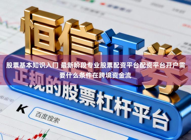 股票基本知识入门 最新阶段专业股票配资平台配资平台开户需要什么条件在跨境资金流