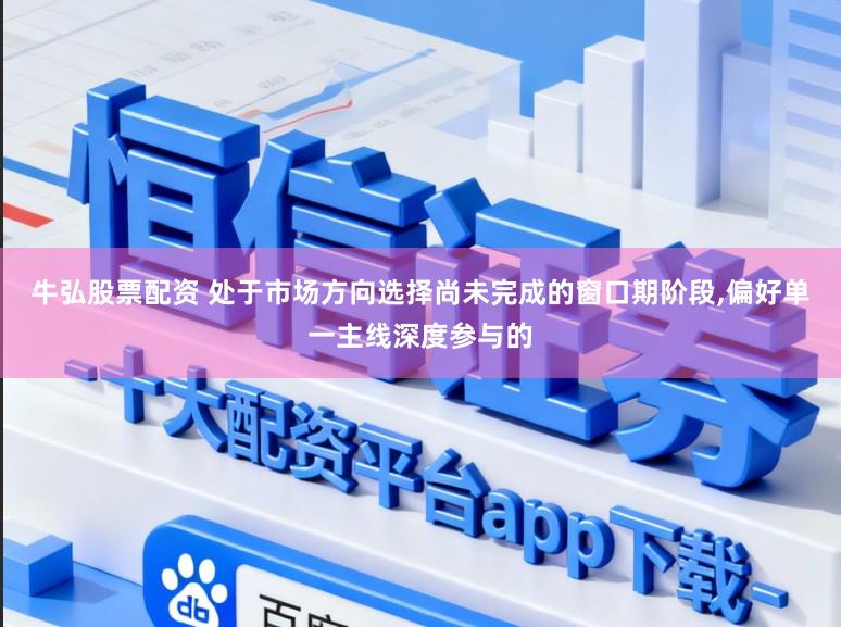 牛弘股票配资 处于市场方向选择尚未完成的窗口期阶段，偏好单一主线深度参与的