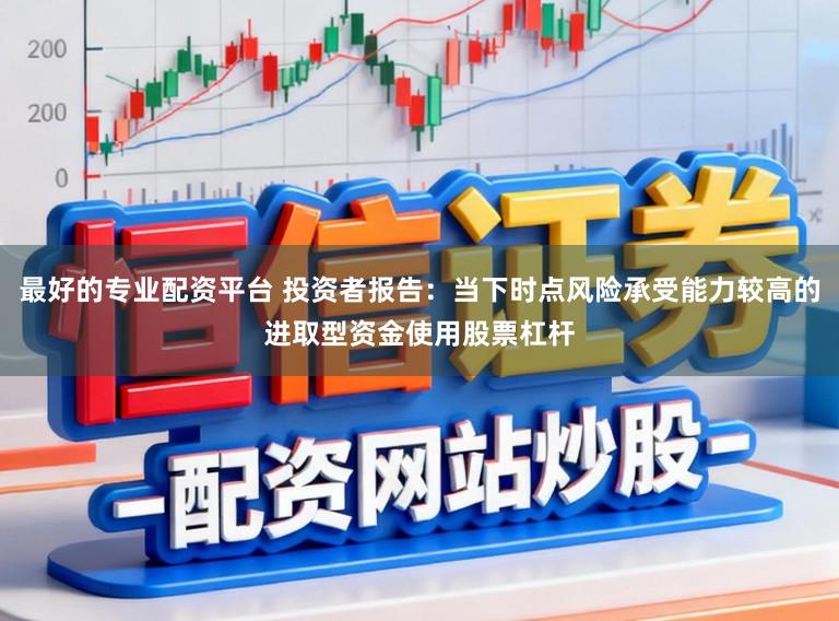 最好的专业配资平台 投资者报告：当下时点风险承受能力较高的进取型资金使用股票杠杆